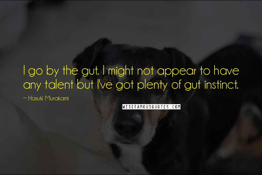 Haruki Murakami Quotes: I go by the gut. I might not appear to have any talent but I've got plenty of gut instinct.