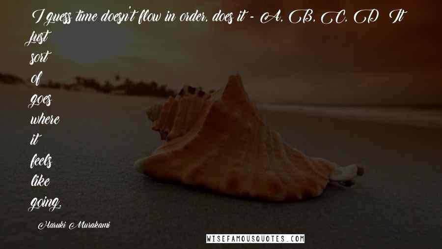 Haruki Murakami Quotes: I guess time doesn't flow in order, does it - A, B, C, D? It just sort of goes where it feels like going.