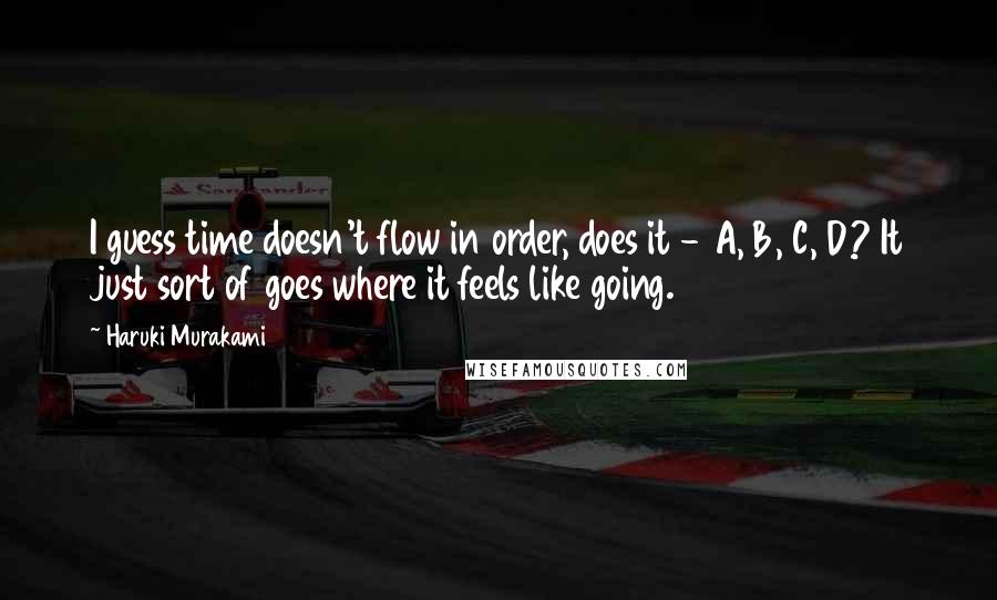 Haruki Murakami Quotes: I guess time doesn't flow in order, does it - A, B, C, D? It just sort of goes where it feels like going.