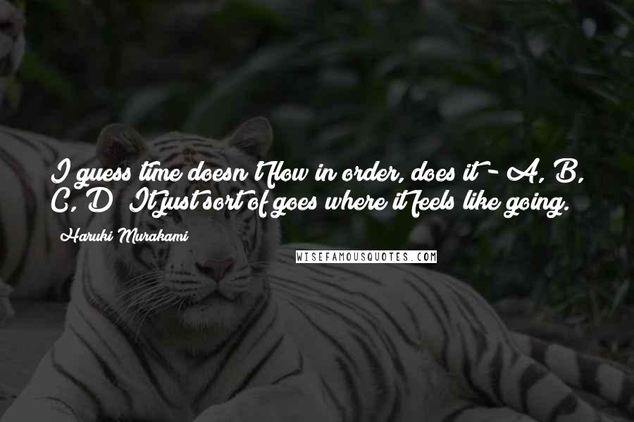 Haruki Murakami Quotes: I guess time doesn't flow in order, does it - A, B, C, D? It just sort of goes where it feels like going.