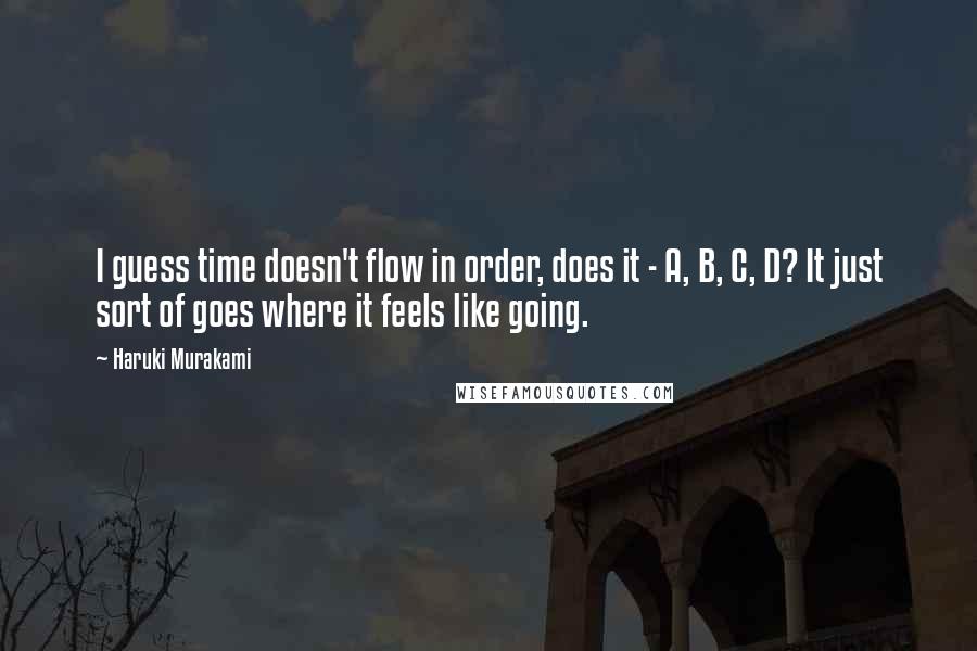 Haruki Murakami Quotes: I guess time doesn't flow in order, does it - A, B, C, D? It just sort of goes where it feels like going.