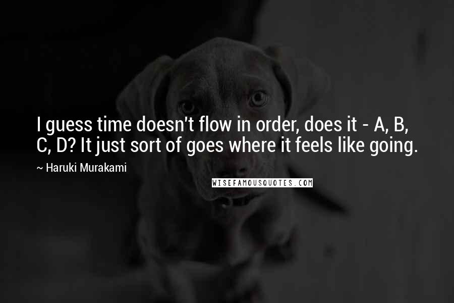 Haruki Murakami Quotes: I guess time doesn't flow in order, does it - A, B, C, D? It just sort of goes where it feels like going.