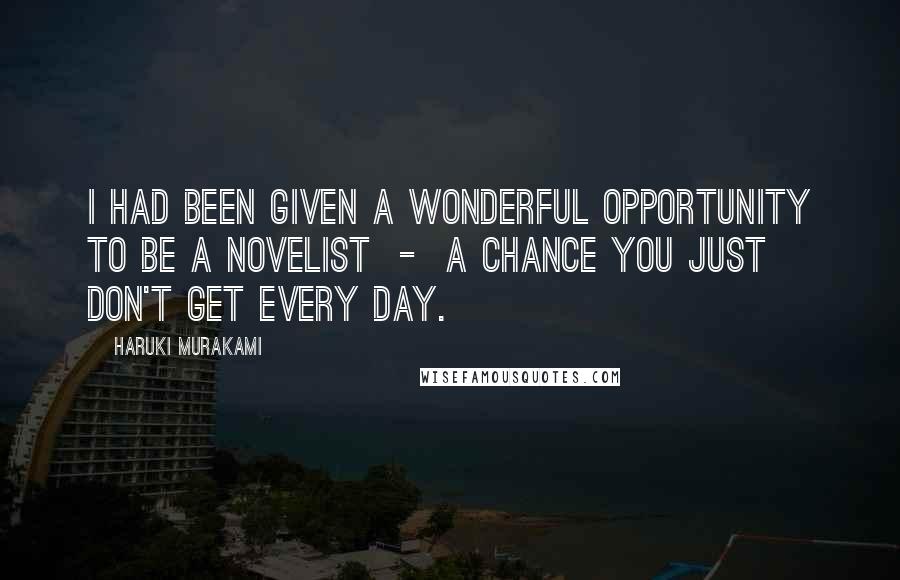 Haruki Murakami Quotes: I had been given a wonderful opportunity to be a novelist - a chance you just don't get every day.