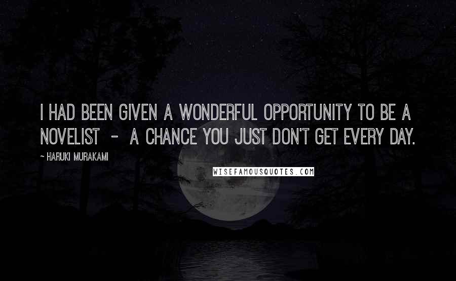 Haruki Murakami Quotes: I had been given a wonderful opportunity to be a novelist - a chance you just don't get every day.
