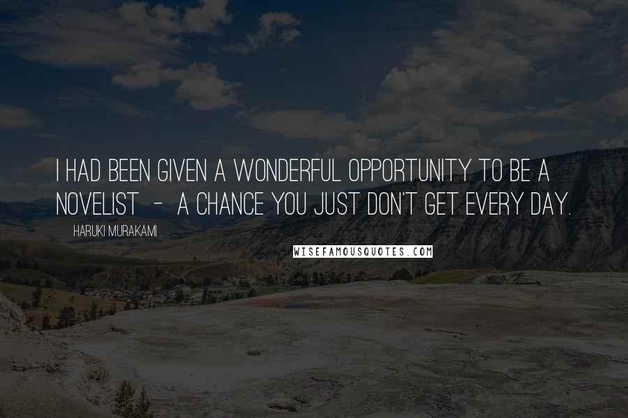 Haruki Murakami Quotes: I had been given a wonderful opportunity to be a novelist - a chance you just don't get every day.
