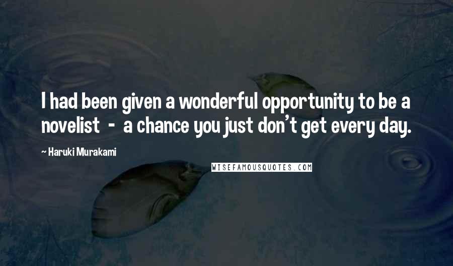 Haruki Murakami Quotes: I had been given a wonderful opportunity to be a novelist  -  a chance you just don't get every day.