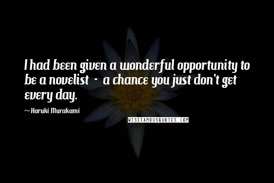 Haruki Murakami Quotes: I had been given a wonderful opportunity to be a novelist - a chance you just don't get every day.