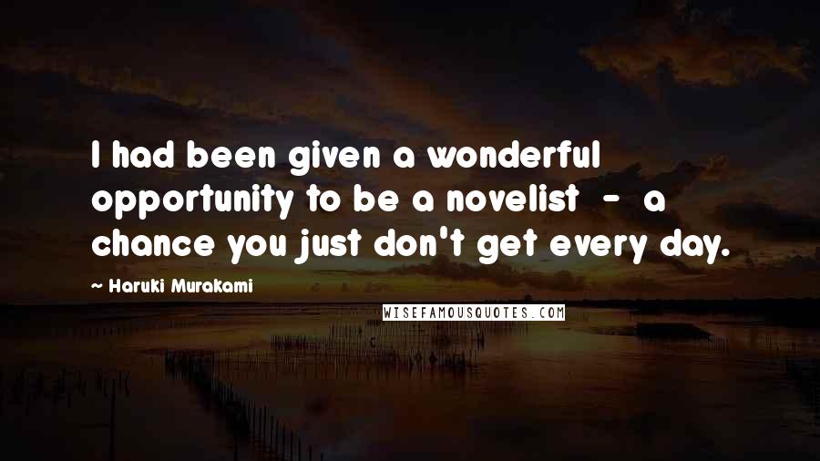 Haruki Murakami Quotes: I had been given a wonderful opportunity to be a novelist  -  a chance you just don't get every day.