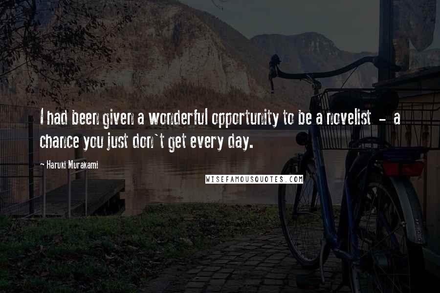 Haruki Murakami Quotes: I had been given a wonderful opportunity to be a novelist - a chance you just don't get every day.