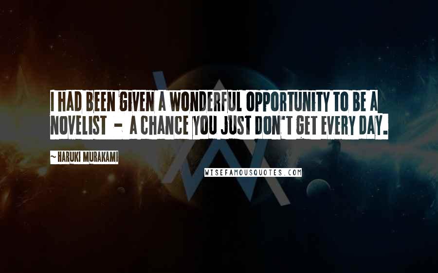 Haruki Murakami Quotes: I had been given a wonderful opportunity to be a novelist - a chance you just don't get every day.