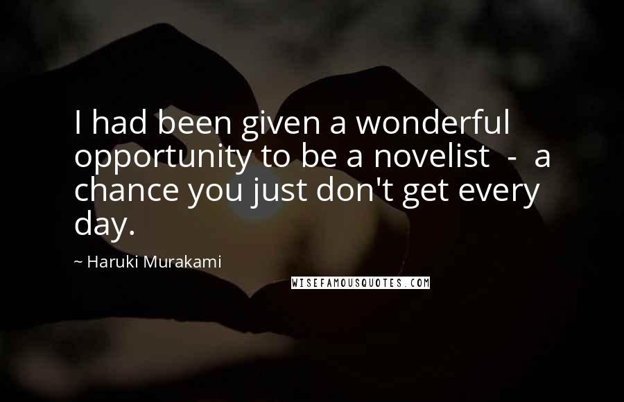 Haruki Murakami Quotes: I had been given a wonderful opportunity to be a novelist - a chance you just don't get every day.