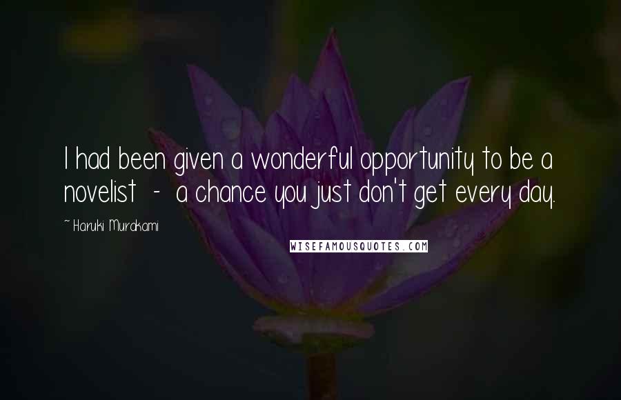 Haruki Murakami Quotes: I had been given a wonderful opportunity to be a novelist - a chance you just don't get every day.