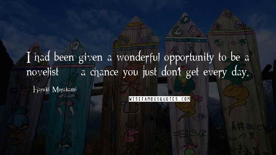 Haruki Murakami Quotes: I had been given a wonderful opportunity to be a novelist - a chance you just don't get every day.