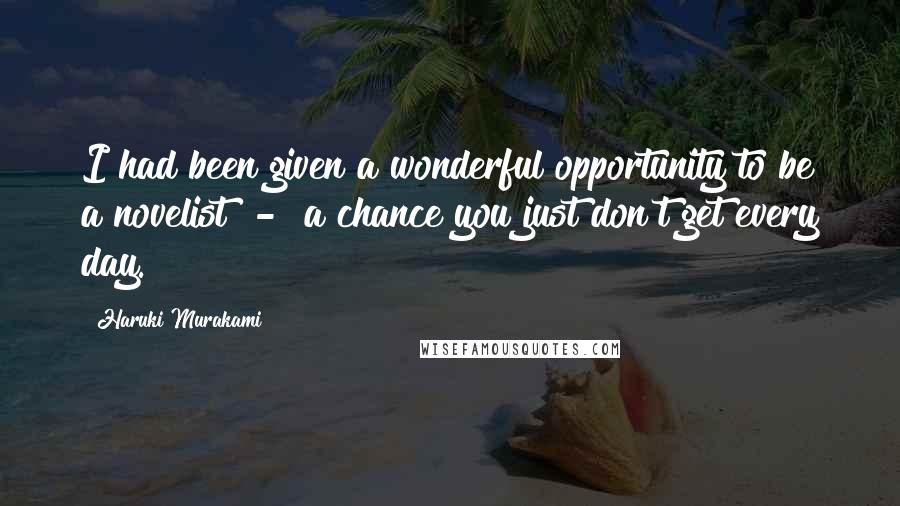 Haruki Murakami Quotes: I had been given a wonderful opportunity to be a novelist - a chance you just don't get every day.