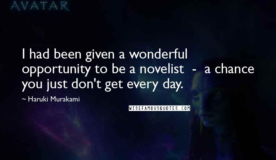 Haruki Murakami Quotes: I had been given a wonderful opportunity to be a novelist  -  a chance you just don't get every day.