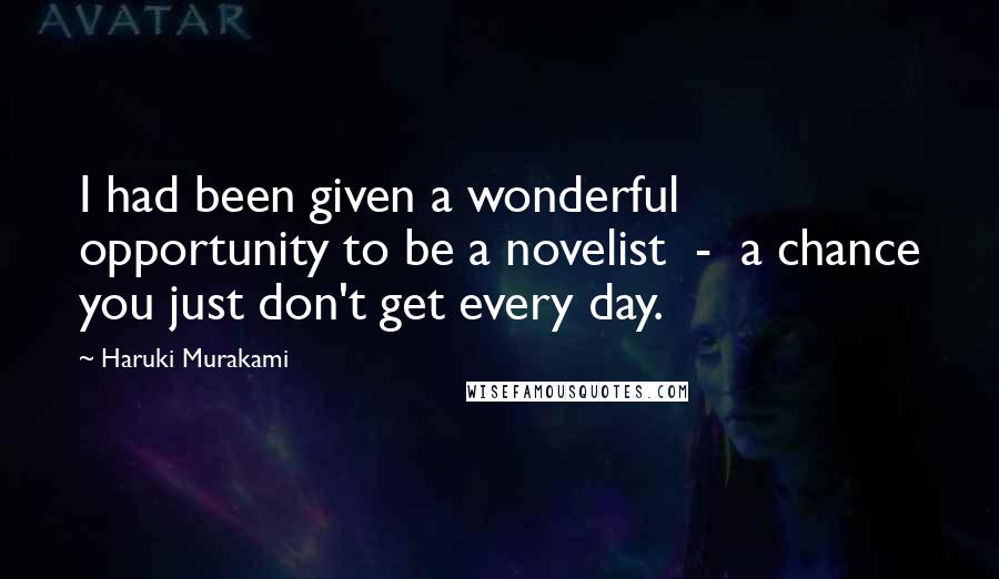 Haruki Murakami Quotes: I had been given a wonderful opportunity to be a novelist - a chance you just don't get every day.