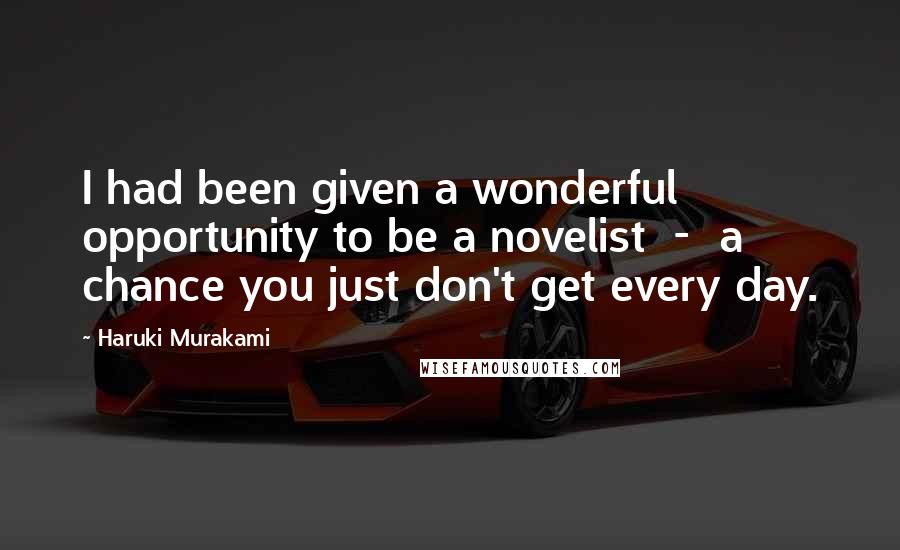 Haruki Murakami Quotes: I had been given a wonderful opportunity to be a novelist - a chance you just don't get every day.