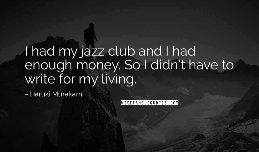 Haruki Murakami Quotes: I had my jazz club and I had enough money. So I didn't have to write for my living.