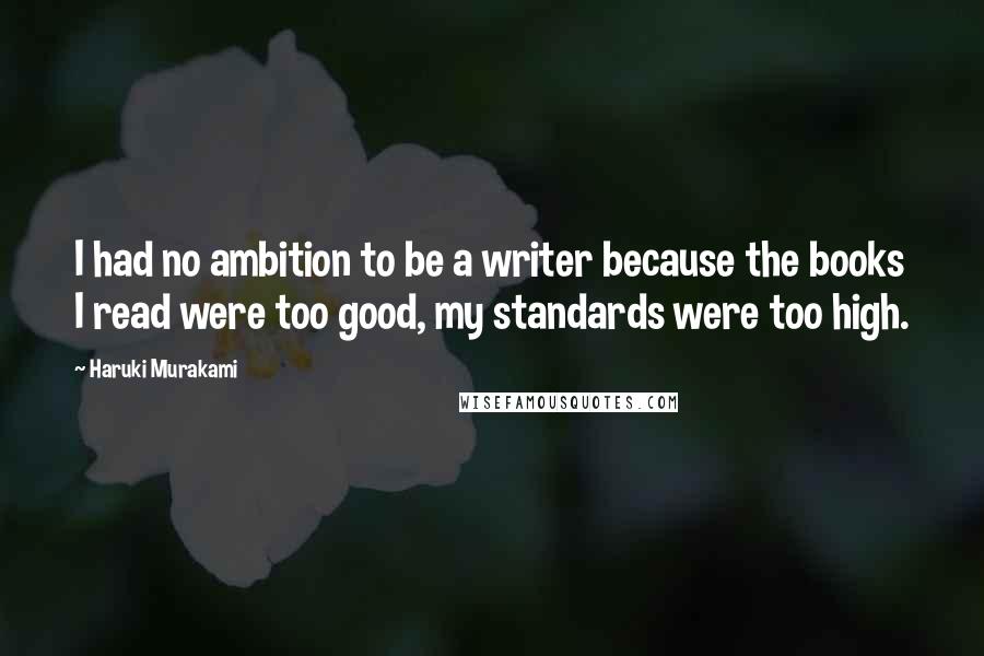 Haruki Murakami Quotes: I had no ambition to be a writer because the books I read were too good, my standards were too high.