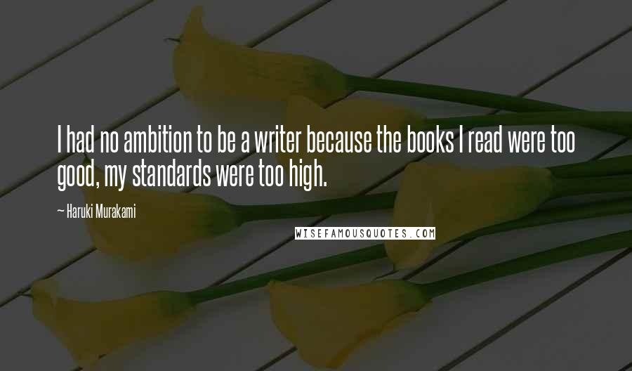 Haruki Murakami Quotes: I had no ambition to be a writer because the books I read were too good, my standards were too high.