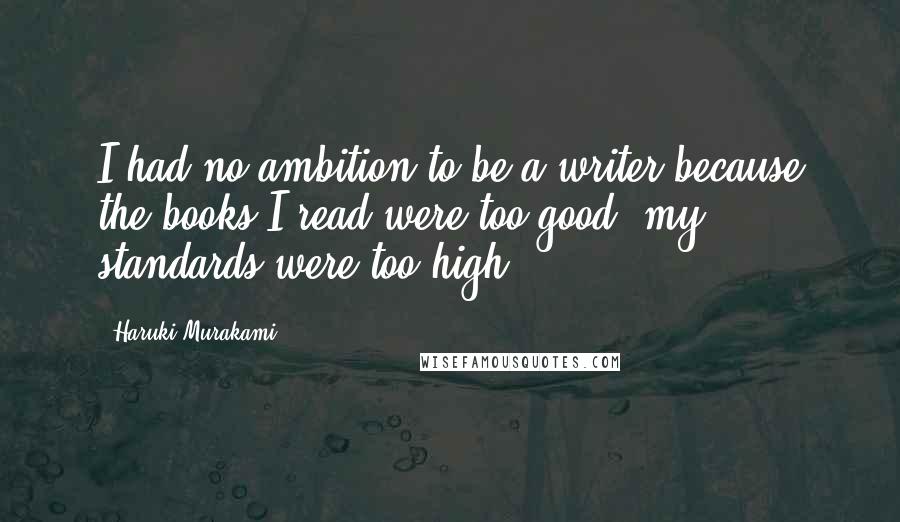 Haruki Murakami Quotes: I had no ambition to be a writer because the books I read were too good, my standards were too high.