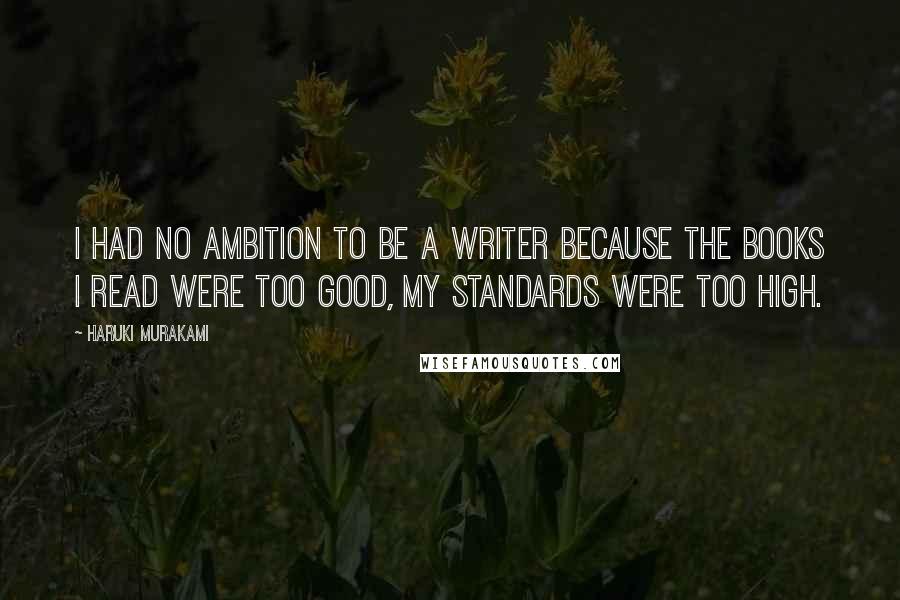 Haruki Murakami Quotes: I had no ambition to be a writer because the books I read were too good, my standards were too high.