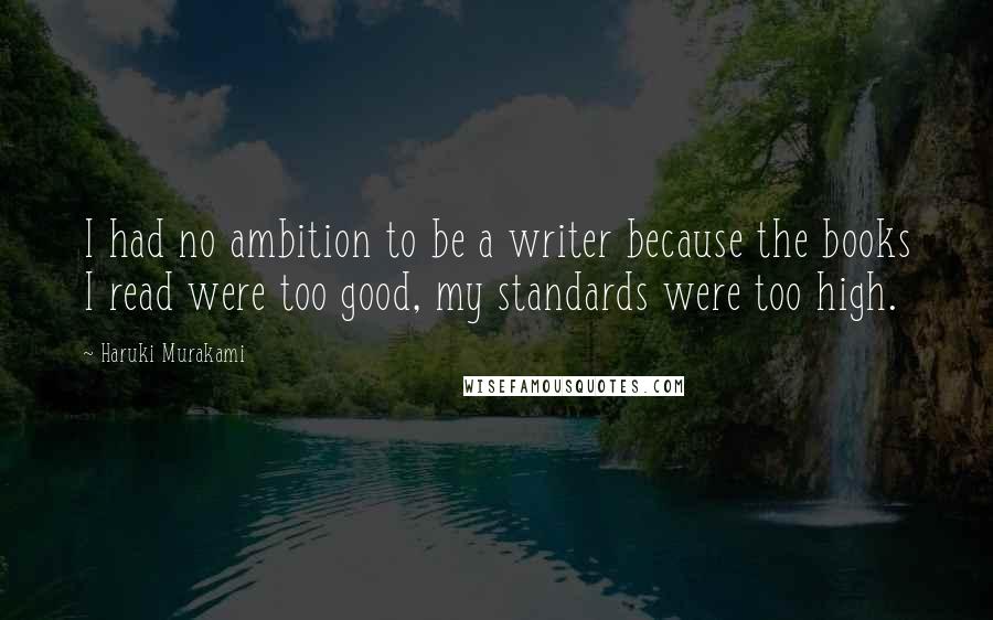 Haruki Murakami Quotes: I had no ambition to be a writer because the books I read were too good, my standards were too high.