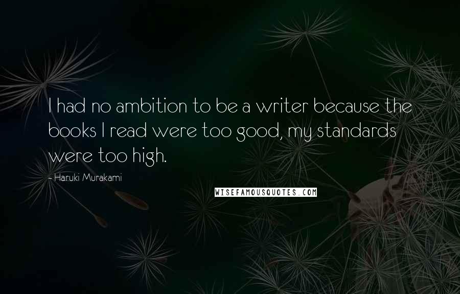 Haruki Murakami Quotes: I had no ambition to be a writer because the books I read were too good, my standards were too high.