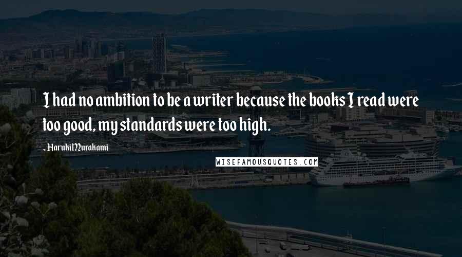 Haruki Murakami Quotes: I had no ambition to be a writer because the books I read were too good, my standards were too high.