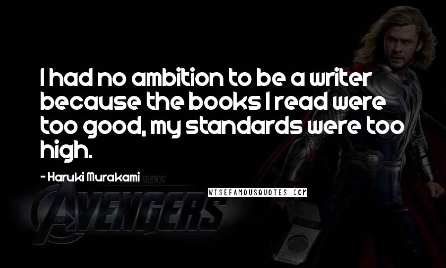 Haruki Murakami Quotes: I had no ambition to be a writer because the books I read were too good, my standards were too high.