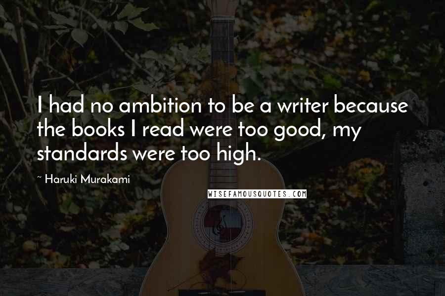 Haruki Murakami Quotes: I had no ambition to be a writer because the books I read were too good, my standards were too high.