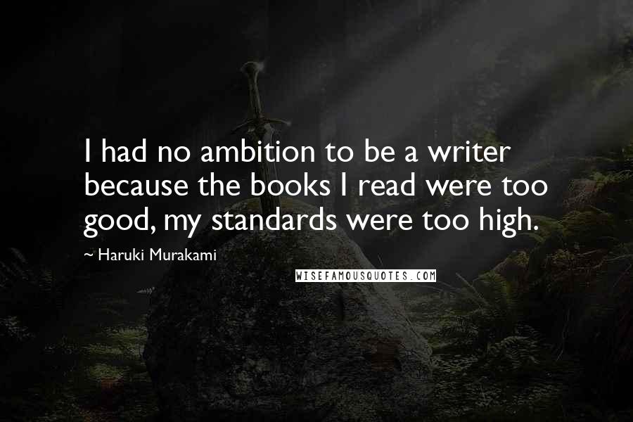 Haruki Murakami Quotes: I had no ambition to be a writer because the books I read were too good, my standards were too high.