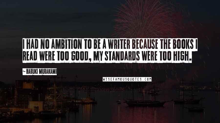 Haruki Murakami Quotes: I had no ambition to be a writer because the books I read were too good, my standards were too high.