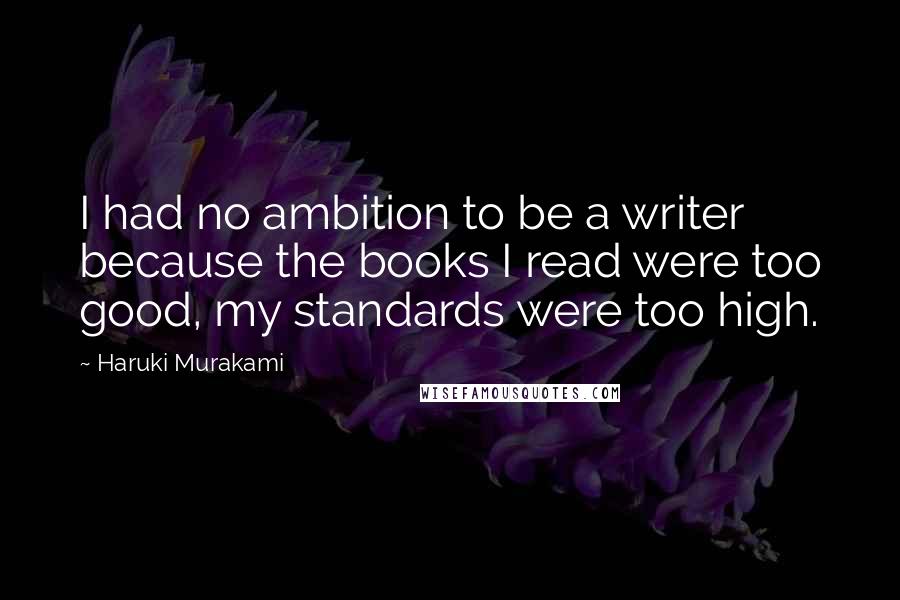 Haruki Murakami Quotes: I had no ambition to be a writer because the books I read were too good, my standards were too high.