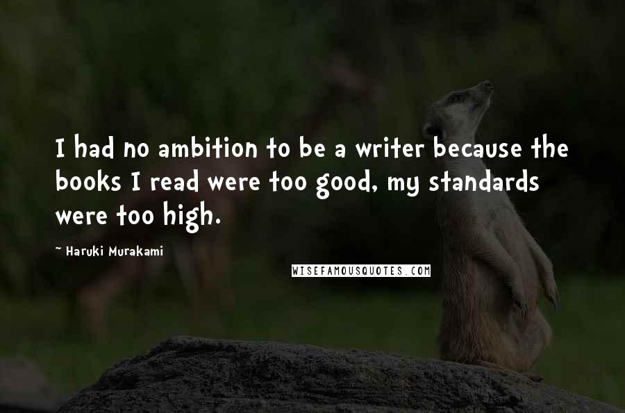 Haruki Murakami Quotes: I had no ambition to be a writer because the books I read were too good, my standards were too high.