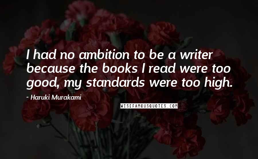 Haruki Murakami Quotes: I had no ambition to be a writer because the books I read were too good, my standards were too high.