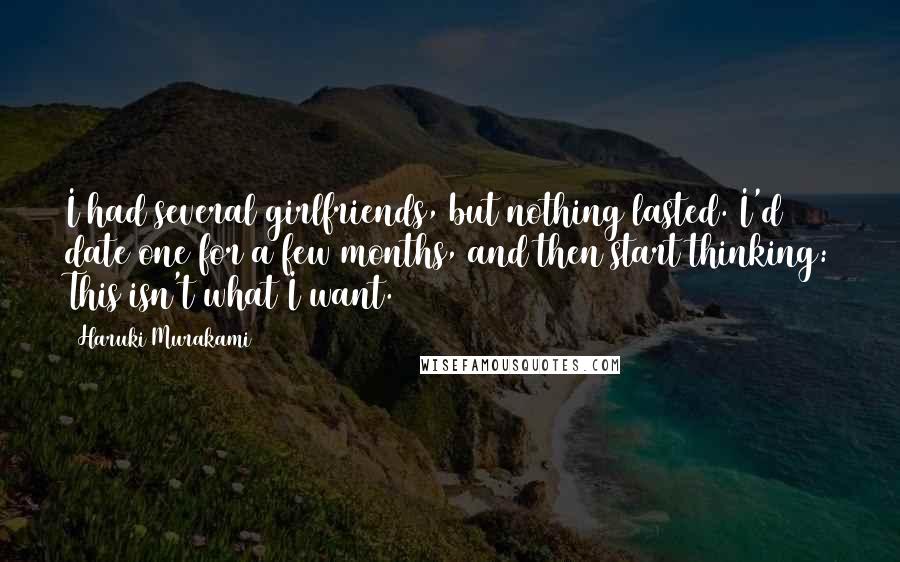 Haruki Murakami Quotes: I had several girlfriends, but nothing lasted. I'd date one for a few months, and then start thinking: This isn't what I want.