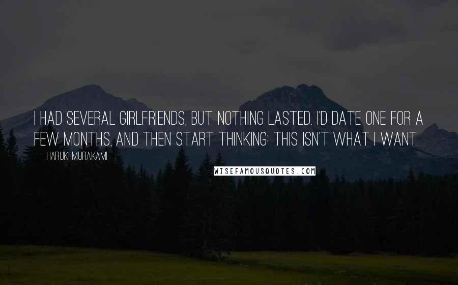 Haruki Murakami Quotes: I had several girlfriends, but nothing lasted. I'd date one for a few months, and then start thinking: This isn't what I want.