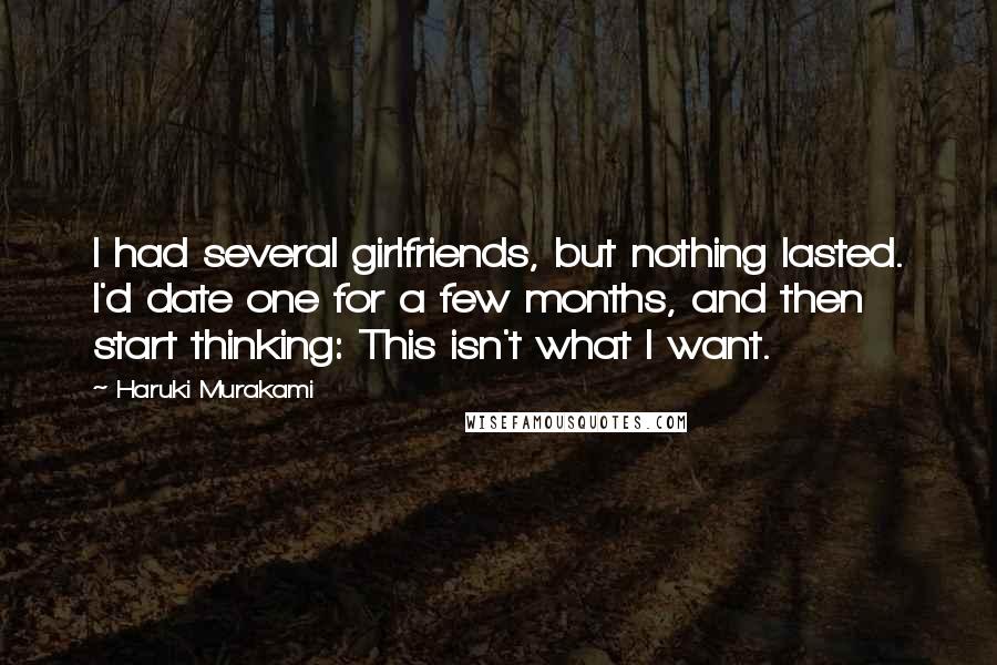 Haruki Murakami Quotes: I had several girlfriends, but nothing lasted. I'd date one for a few months, and then start thinking: This isn't what I want.