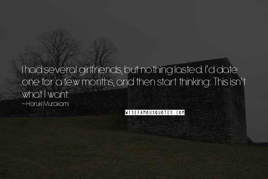 Haruki Murakami Quotes: I had several girlfriends, but nothing lasted. I'd date one for a few months, and then start thinking: This isn't what I want.