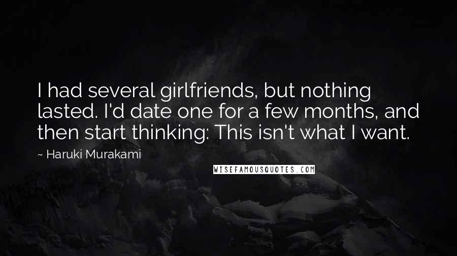 Haruki Murakami Quotes: I had several girlfriends, but nothing lasted. I'd date one for a few months, and then start thinking: This isn't what I want.