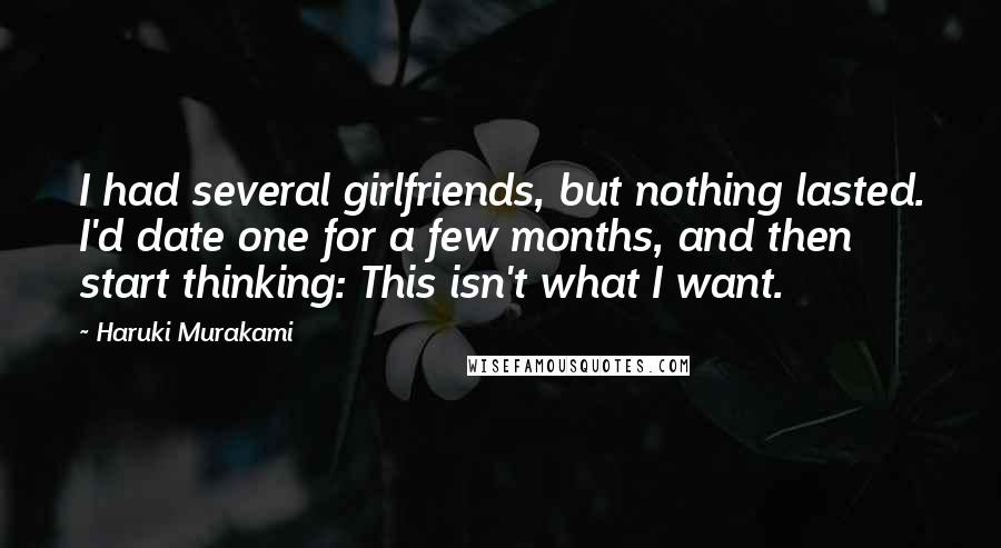 Haruki Murakami Quotes: I had several girlfriends, but nothing lasted. I'd date one for a few months, and then start thinking: This isn't what I want.