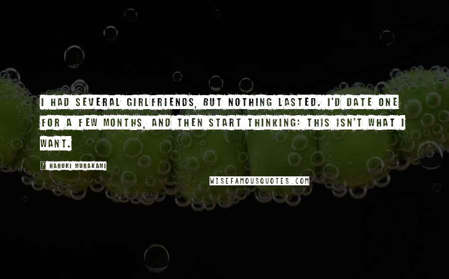 Haruki Murakami Quotes: I had several girlfriends, but nothing lasted. I'd date one for a few months, and then start thinking: This isn't what I want.