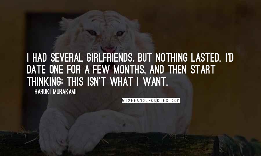 Haruki Murakami Quotes: I had several girlfriends, but nothing lasted. I'd date one for a few months, and then start thinking: This isn't what I want.