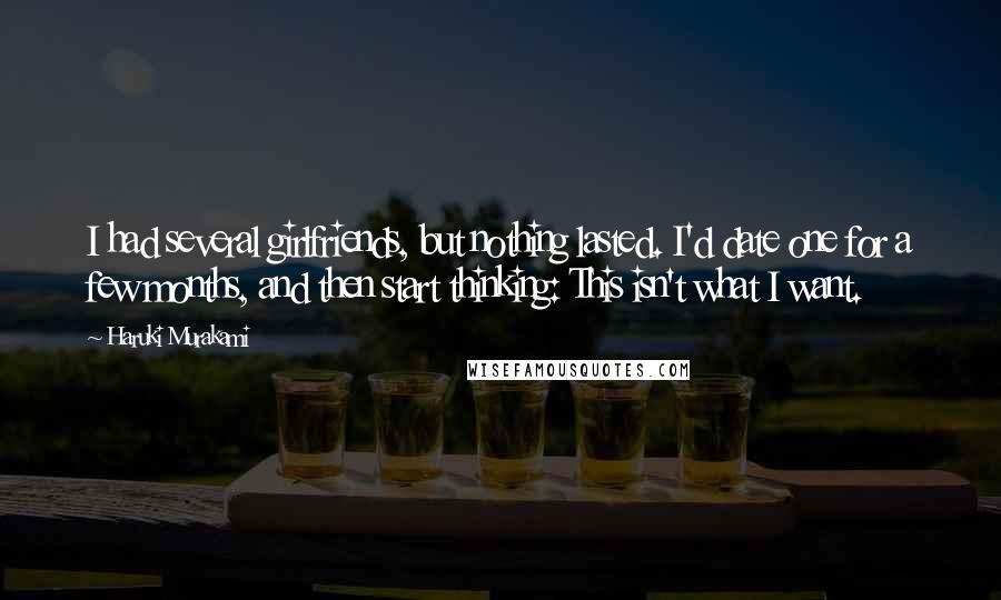 Haruki Murakami Quotes: I had several girlfriends, but nothing lasted. I'd date one for a few months, and then start thinking: This isn't what I want.