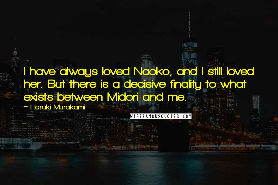 Haruki Murakami Quotes: I have always loved Naoko, and I still loved her. But there is a decisive finality to what exists between Midori and me.