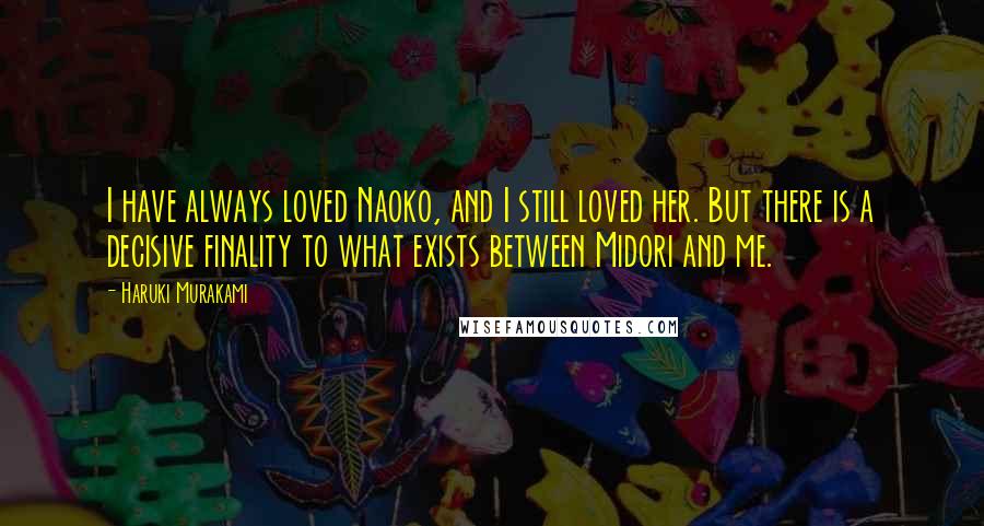 Haruki Murakami Quotes: I have always loved Naoko, and I still loved her. But there is a decisive finality to what exists between Midori and me.