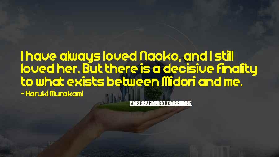 Haruki Murakami Quotes: I have always loved Naoko, and I still loved her. But there is a decisive finality to what exists between Midori and me.