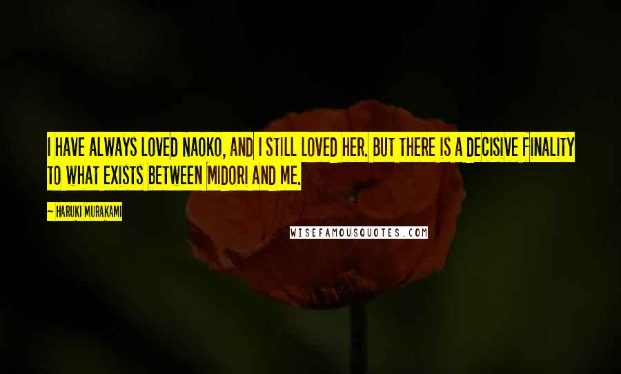 Haruki Murakami Quotes: I have always loved Naoko, and I still loved her. But there is a decisive finality to what exists between Midori and me.