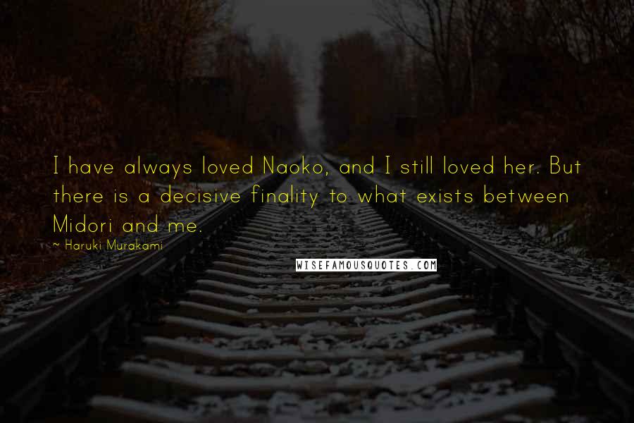 Haruki Murakami Quotes: I have always loved Naoko, and I still loved her. But there is a decisive finality to what exists between Midori and me.